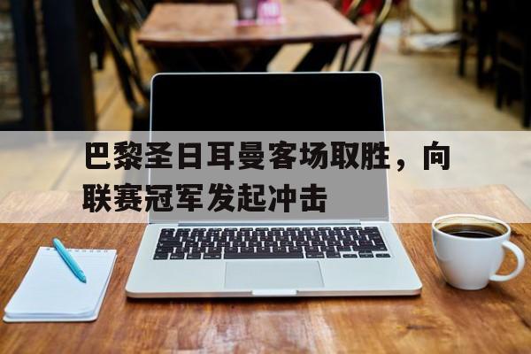 巴黎圣日耳曼客场取胜，向联赛冠军发起冲击
