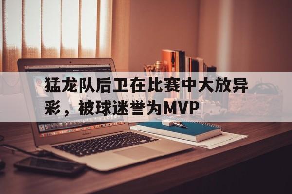 猛龙队后卫在比赛中大放异彩，被球迷誉为MVP