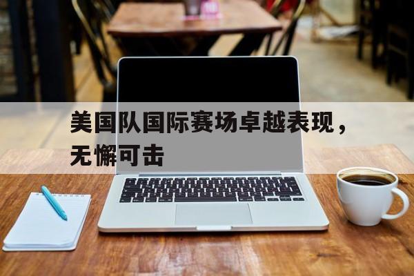 美国队国际赛场卓越表现，无懈可击