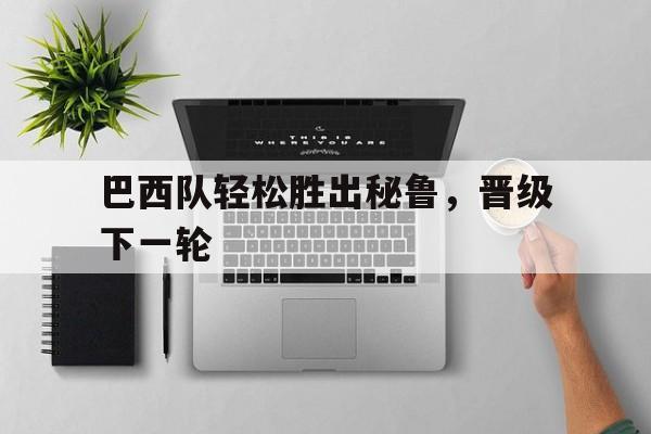 巴西队轻松胜出秘鲁，晋级下一轮