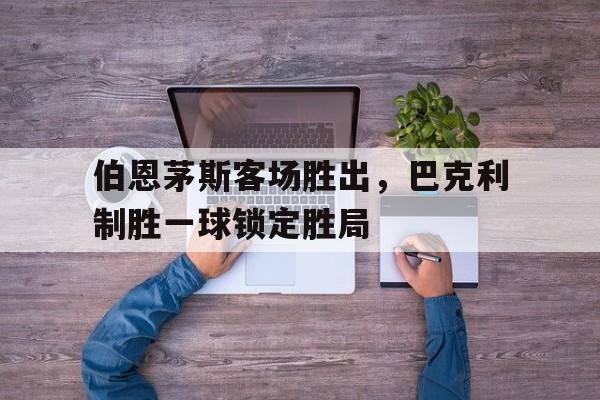 伯恩茅斯客场胜出，巴克利制胜一球锁定胜局