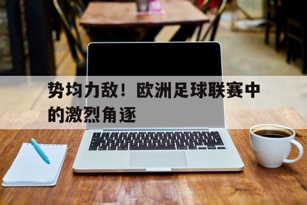 势均力敌！欧洲足球联赛中的激烈角逐