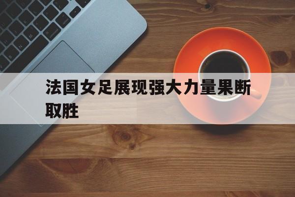 法国女足展现强大力量果断取胜