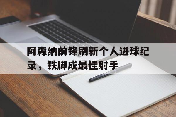 阿森纳前锋刷新个人进球纪录，铁脚成最佳射手