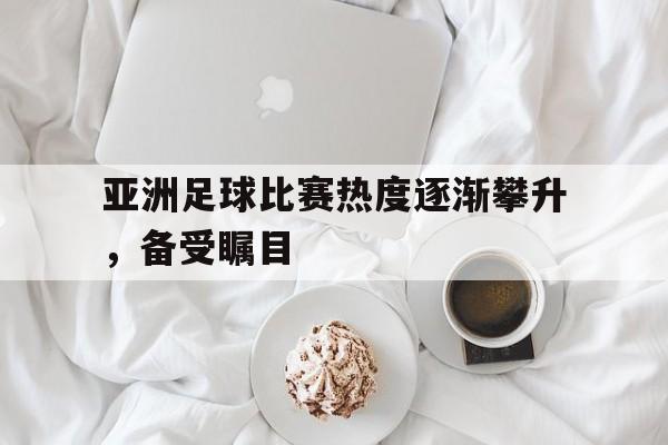 亚洲足球比赛热度逐渐攀升，备受瞩目